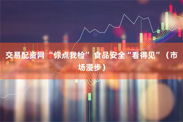 交易配资网 “你点我检” 食品安全“看得见”（市场漫步）