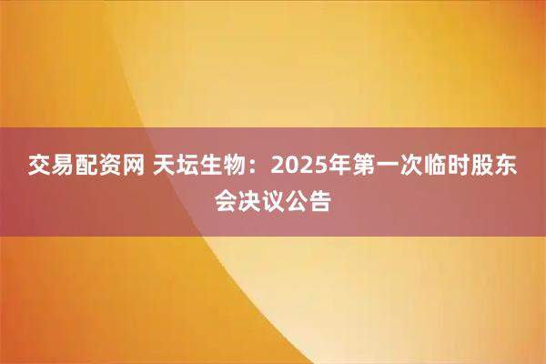 交易配资网 天坛生物：2025年第一次临时股东会决议公告