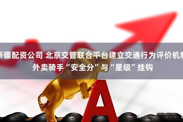 新疆配资公司 北京交管联合平台建立交通行为评价机制 外卖骑手“安全分”与“星级”挂钩