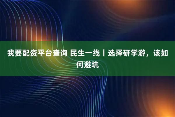 我要配资平台查询 民生一线丨选择研学游，该如何避坑