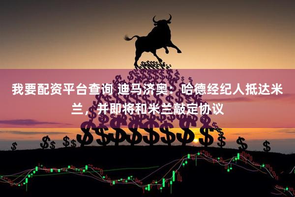 我要配资平台查询 迪马济奥：哈德经纪人抵达米兰，并即将和米兰敲定协议