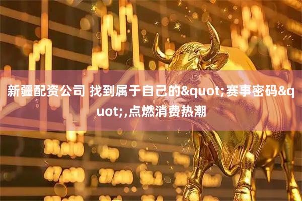 新疆配资公司 找到属于自己的"赛事密码",点燃消费热潮