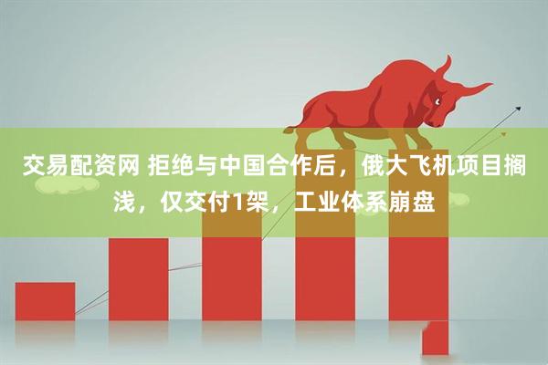 交易配资网 拒绝与中国合作后，俄大飞机项目搁浅，仅交付1架，工业体系崩盘