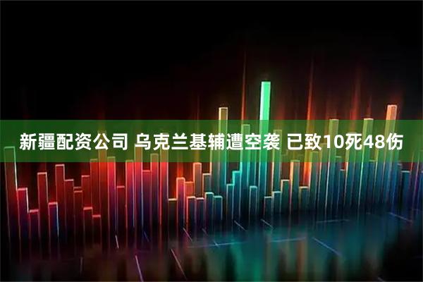 新疆配资公司 乌克兰基辅遭空袭 已致10死48伤