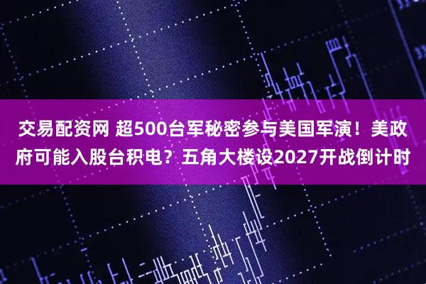 交易配资网 超500台军秘密参与美国军演！美政府可能入股台积电？五角大楼设2027开战倒计时