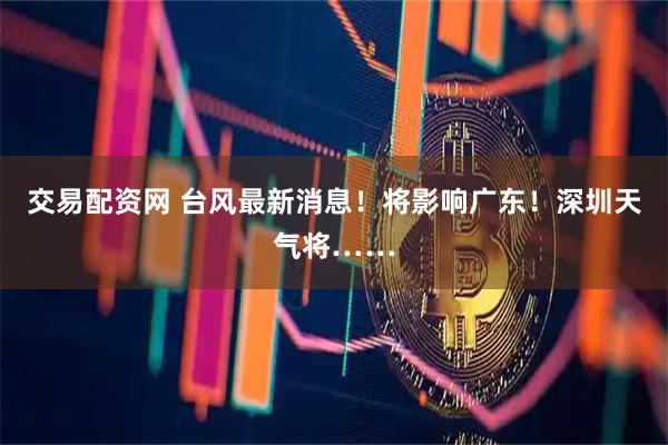 交易配资网 台风最新消息！将影响广东！深圳天气将……