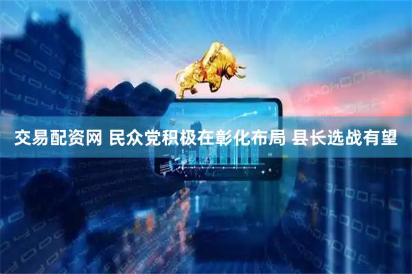 交易配资网 民众党积极在彰化布局 县长选战有望