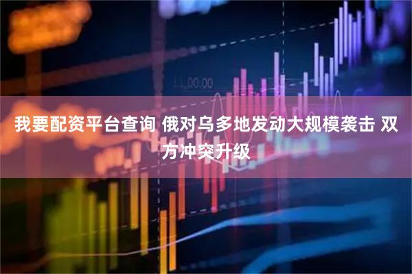 我要配资平台查询 俄对乌多地发动大规模袭击 双方冲突升级