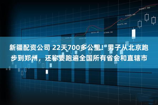 新疆配资公司 22天700多公里！男子从北京跑步到郑州，还称要跑遍全国所有省会和直辖市