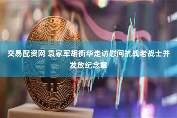 交易配资网 袁家军胡衡华走访慰问抗战老战士并发放纪念章