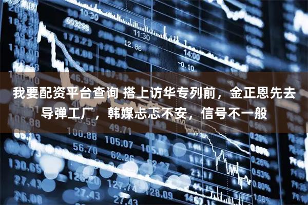 我要配资平台查询 搭上访华专列前，金正恩先去导弹工厂，韩媒忐忑不安，信号不一般