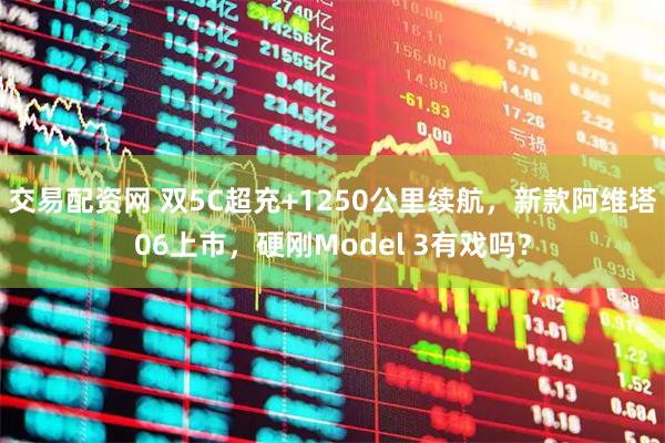 交易配资网 双5C超充+1250公里续航，新款阿维塔06上市，硬刚Model 3有戏吗？