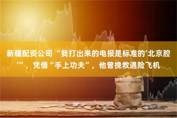 新疆配资公司 “我打出来的电报是标准的‘北京腔’”，凭借“手上功夫”，他曾挽救遇险飞机