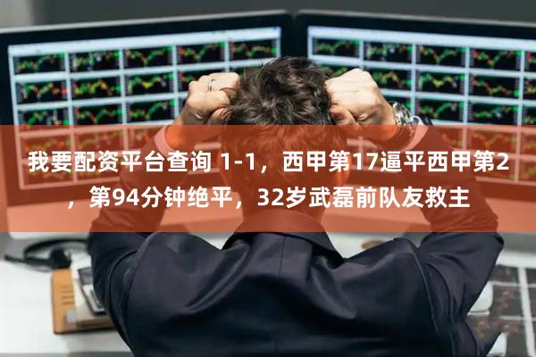 我要配资平台查询 1-1，西甲第17逼平西甲第2，第94分钟绝平，32岁武磊前队友救主
