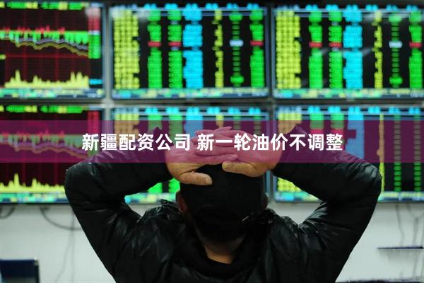 新疆配资公司 新一轮油价不调整