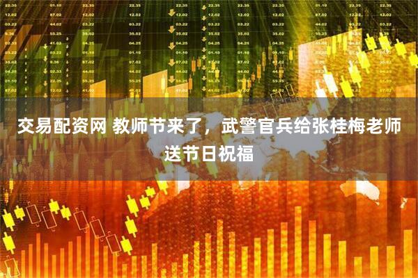 交易配资网 教师节来了，武警官兵给张桂梅老师送节日祝福