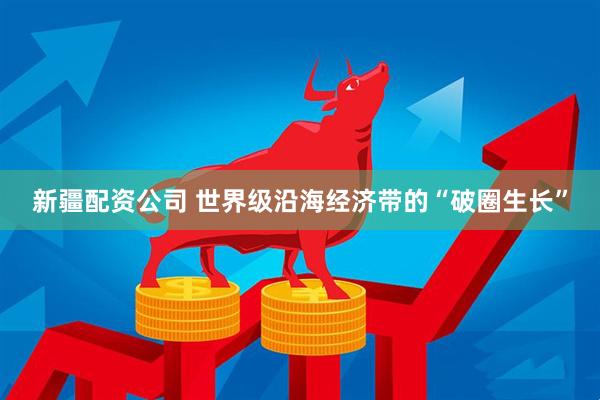 新疆配资公司 世界级沿海经济带的“破圈生长”