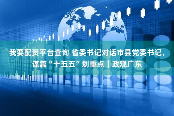 我要配资平台查询 省委书记对话市县党委书记，谋篇“十五五”划重点｜政观广东