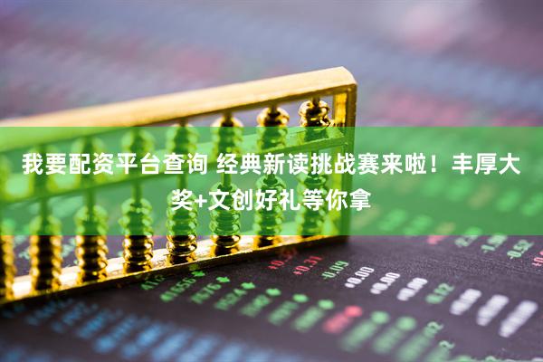 我要配资平台查询 经典新读挑战赛来啦！丰厚大奖+文创好礼等你拿