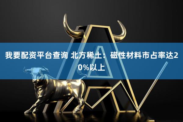 我要配资平台查询 北方稀土：磁性材料市占率达20%以上