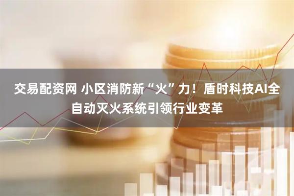 交易配资网 小区消防新“火”力！盾时科技AI全自动灭火系统引领行业变革