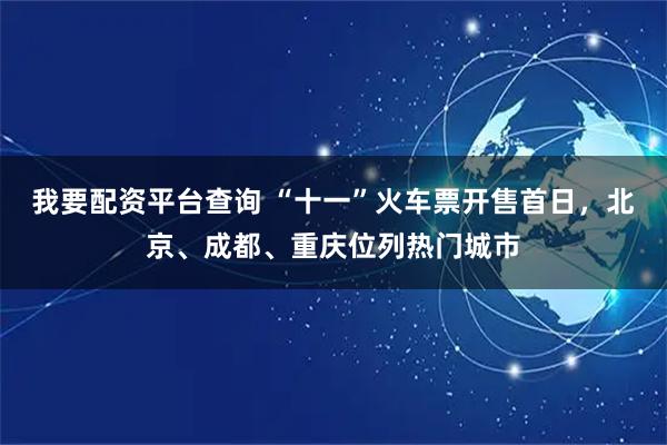 我要配资平台查询 “十一”火车票开售首日，北京、成都、重庆位列热门城市