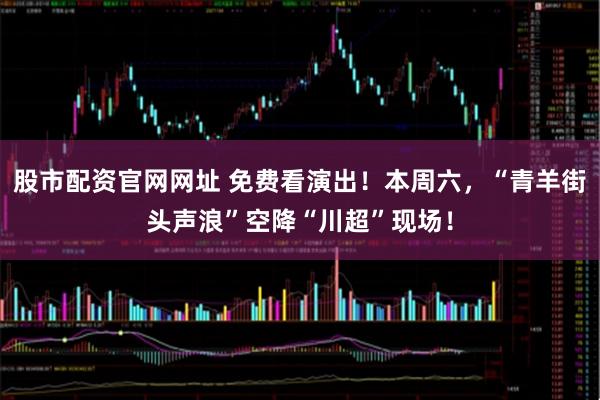 股市配资官网网址 免费看演出！本周六，“青羊街头声浪”空降“川超”现场！