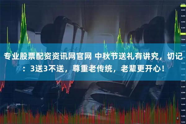 专业股票配资资讯网官网 中秋节送礼有讲究，切记：3送3不送，尊重老传统，老辈更开心！