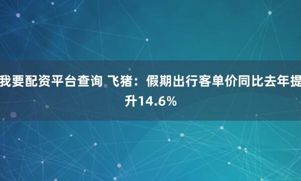 我要配资平台查询 飞猪：假期出行客单价同比去年提升14.6%