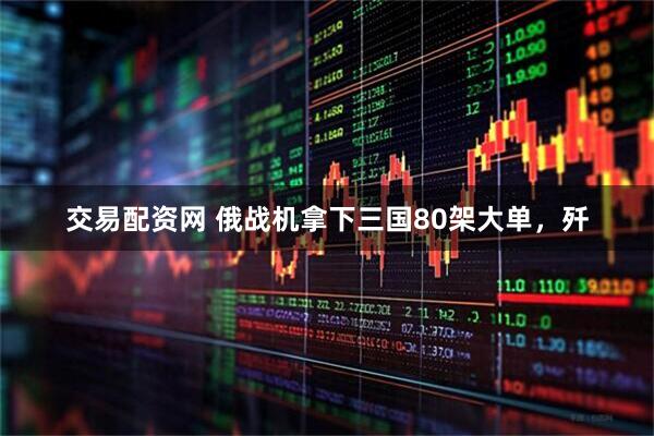 交易配资网 俄战机拿下三国80架大单，歼
