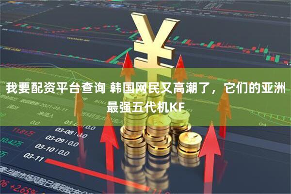 我要配资平台查询 韩国网民又高潮了，它们的亚洲最强五代机KF