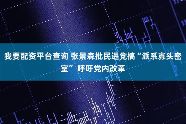 我要配资平台查询 张景森批民进党搞“派系寡头密室” 呼吁党内改革