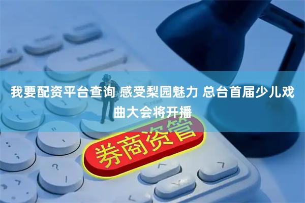我要配资平台查询 感受梨园魅力 总台首届少儿戏曲大会将开播