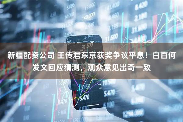新疆配资公司 王传君东京获奖争议平息！白百何发文回应猜测，观众意见出奇一致