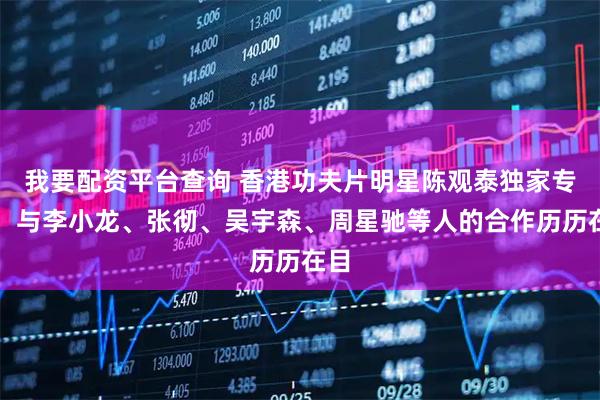 我要配资平台查询 香港功夫片明星陈观泰独家专访：与李小龙、张彻、吴宇森、周星驰等人的合作历历在目