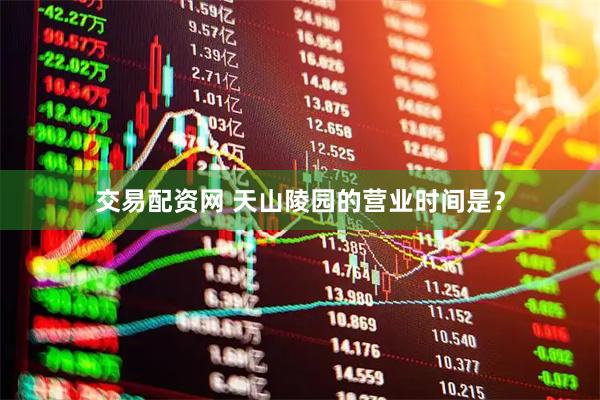交易配资网 天山陵园的营业时间是？