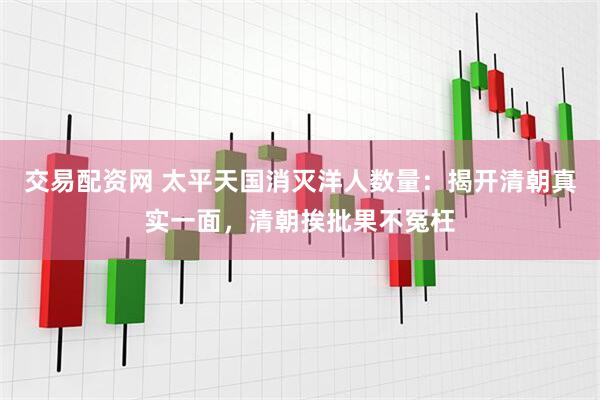 交易配资网 太平天国消灭洋人数量：揭开清朝真实一面，清朝挨批果不冤枉