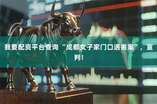 我要配资平台查询 “成都女子家门口遇害案”，宣判！
