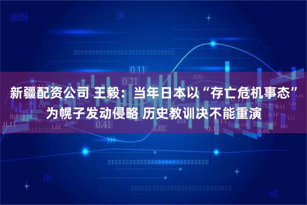 新疆配资公司 王毅：当年日本以“存亡危机事态”为幌子发动侵略 历史教训决不能重演