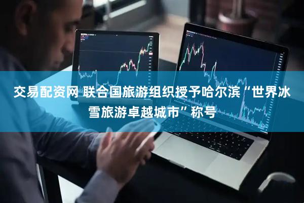 交易配资网 联合国旅游组织授予哈尔滨“世界冰雪旅游卓越城市”称号