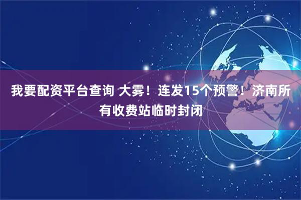 我要配资平台查询 大雾！连发15个预警！济南所有收费站临时封闭