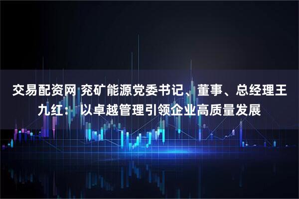 交易配资网 兖矿能源党委书记、董事、总经理王九红： 以卓越管理引领企业高质量发展