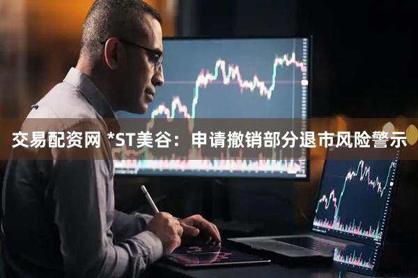 交易配资网 *ST美谷：申请撤销部分退市风险警示