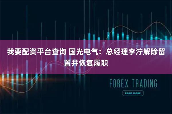 我要配资平台查询 国光电气：总经理李泞解除留置并恢复履职