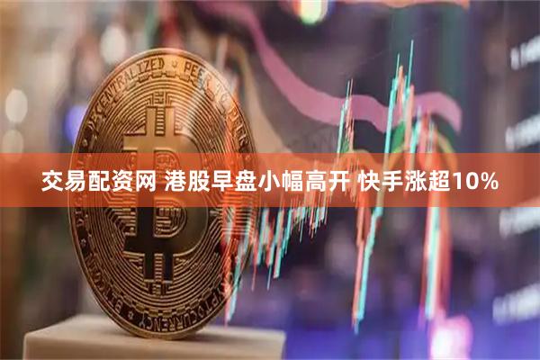 交易配资网 港股早盘小幅高开 快手涨超10%