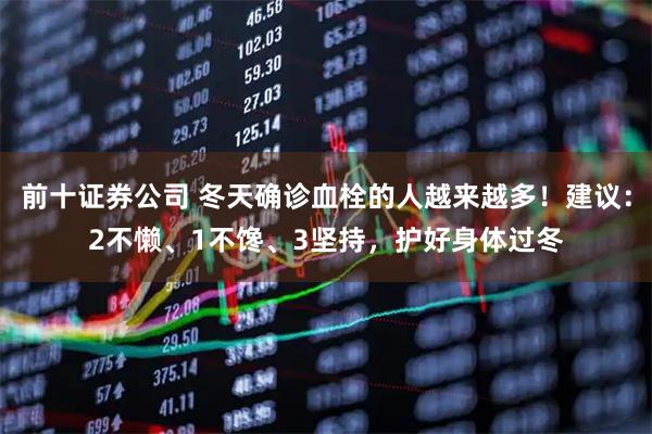 前十证券公司 冬天确诊血栓的人越来越多！建议：2不懒、1不馋、3坚持，护好身体过冬