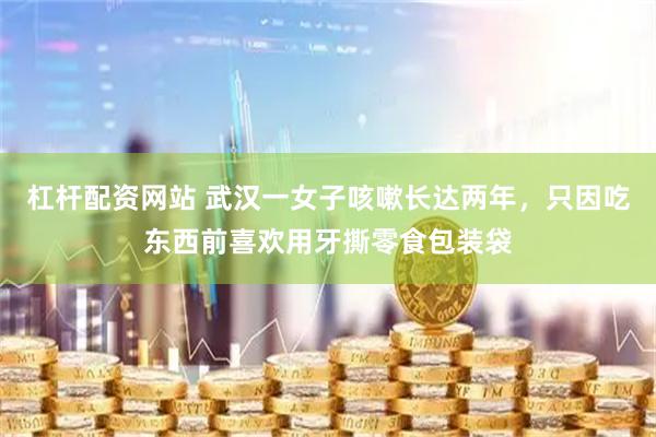 杠杆配资网站 武汉一女子咳嗽长达两年，只因吃东西前喜欢用牙撕零食包装袋