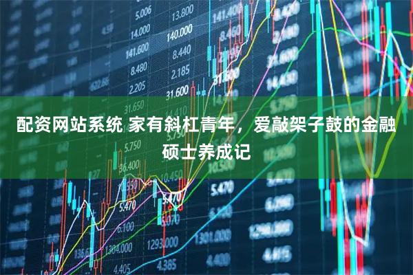配资网站系统 家有斜杠青年，爱敲架子鼓的金融硕士养成记