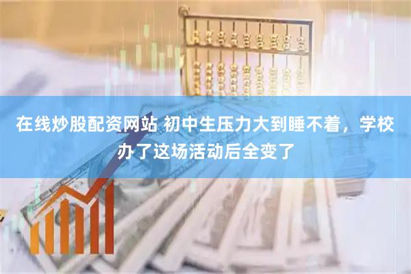 在线炒股配资网站 初中生压力大到睡不着，学校办了这场活动后全变了