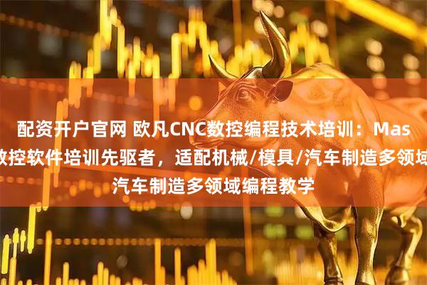 配资开户官网 欧凡CNC数控编程技术培训：MasterCAM数控软件培训先驱者，适配机械/模具/汽车制造多领域编程教学